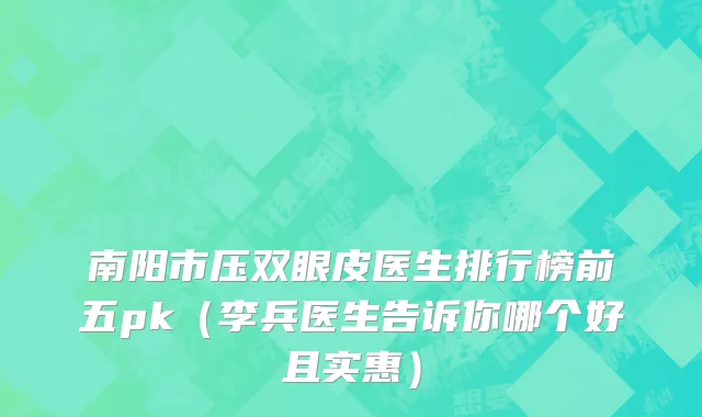 南阳市压双眼皮医生排行榜前五pk（李兵医生告诉你哪个好且实惠）