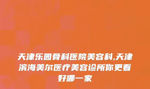 天津乐园骨科医院美容科,天津滨海美尔医疗美容诊所你更看好哪一家