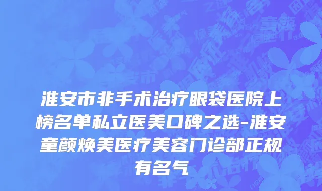 淮安市非手术治疗眼袋医院上榜名单私立医美口碑之选-淮安童颜焕美医疗美容门诊部正规有名气