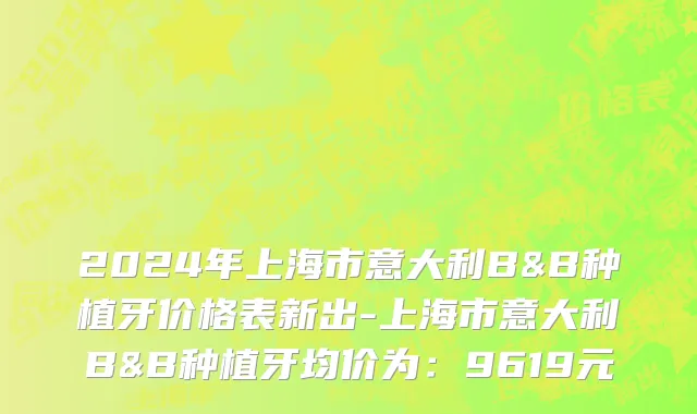 2024年上海市意大利B&B种植牙价格表新出-上海市意大利B&B种植牙均价为：9619元