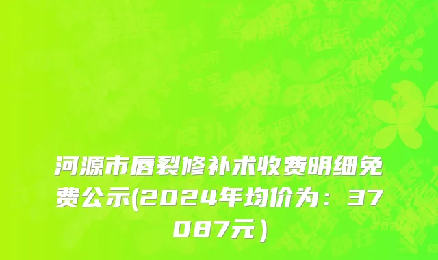 河源市唇裂修补术收费明细免费公示(2024年均价为：37087元）