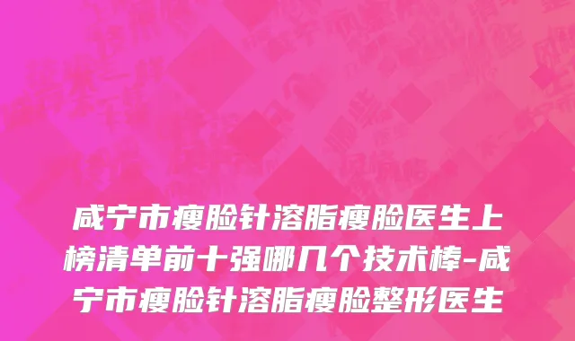 咸宁市瘦脸针溶脂瘦脸医生上榜清单前十强哪几个技术棒-咸宁市瘦脸针溶脂瘦脸整形医生