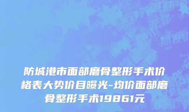 防城港市面部磨骨整形手术价格表大势价目曝光-均价面部磨骨整形手术19861元