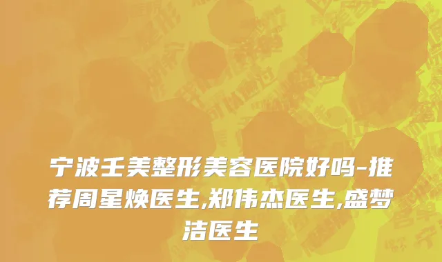 宁波壬美整形美容医院好吗-推荐周星焕医生,郑伟杰医生,盛梦洁医生