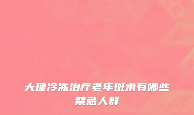 大理冷冻治疗老年斑术有哪些禁忌人群
