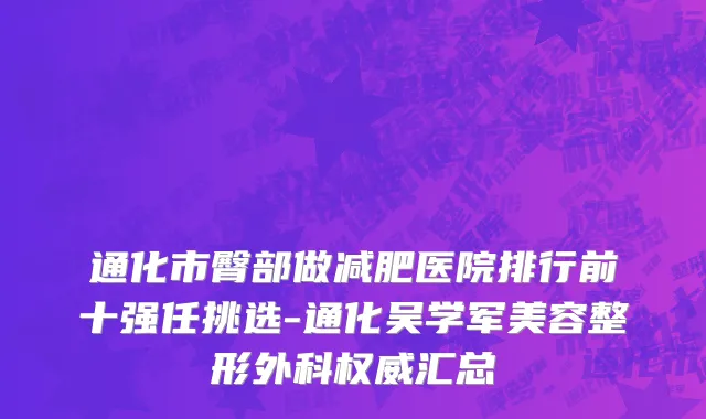 通化市臀部做减肥医院排行前十强任挑选-通化吴学军美容整形外科权威汇总