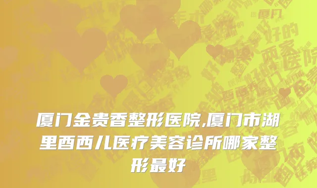 厦门金贵香整形医院,厦门市湖里酉西儿医疗美容诊所哪家整形最好