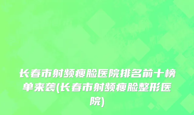 长春市射频瘦脸医院排名前十榜单来袭(长春市射频瘦脸整形医院)