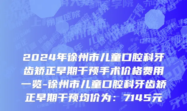 2024年徐州市儿童口腔科牙齿矫正早期干预手术价格费用一览-徐州市儿童口腔科牙齿矫正早期干预均价为：7145元