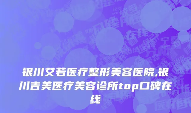 银川艾若医疗整形美容医院,银川吉美医疗美容诊所top口碑在线