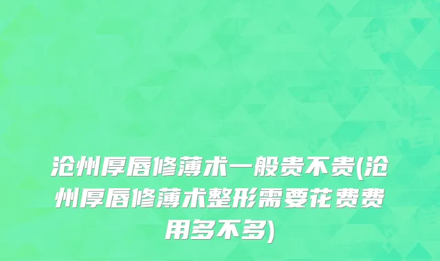沧州厚唇修薄术一般贵不贵(沧州厚唇修薄术整形需要花费费用多不多)