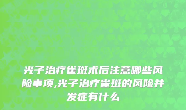 光子治疗雀斑术后注意哪些风险事项,光子治疗雀斑的风险并发症有什么