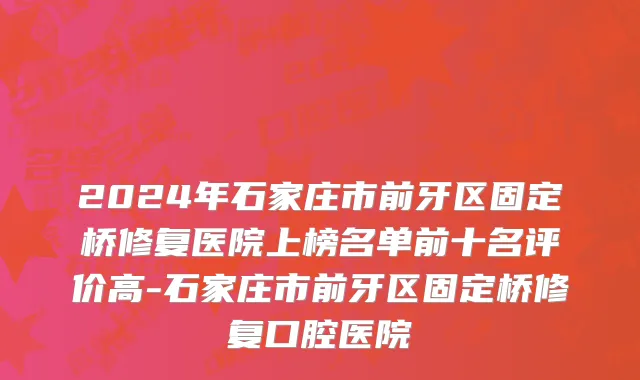 2024年石家庄市前牙区固定桥修复医院上榜名单前十名评价高-石家庄市前牙区固定桥修复口腔医院