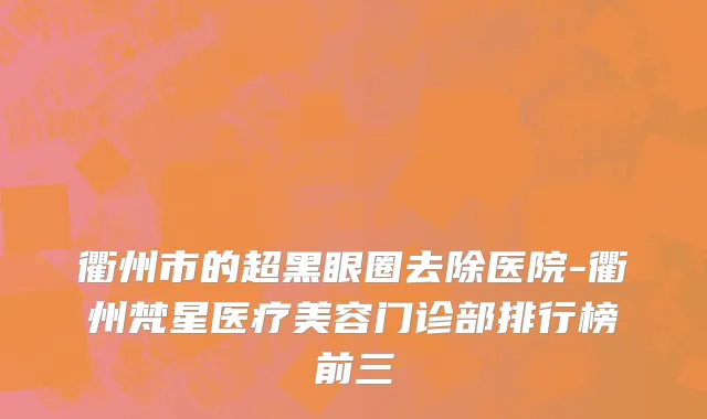 衢州市的超黑眼圈去除医院-衢州梵星医疗美容门诊部排行榜前三