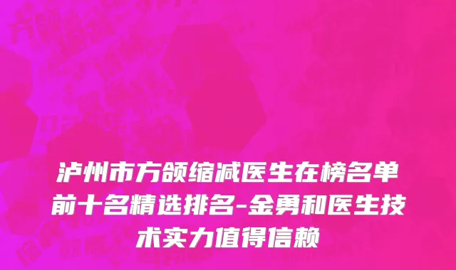 泸州市方颌缩减医生在榜名单前十名精选排名-金勇和医生技术实力值得信赖