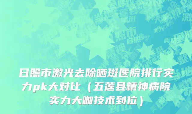 日照市激光去除晒斑医院排行实力pk大对比（五莲县精神病院实力大咖技术到位）