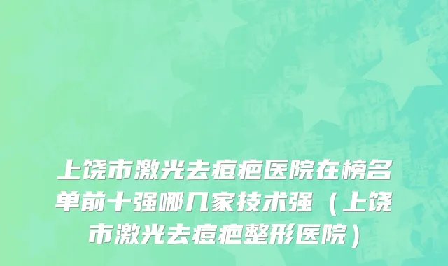 上饶市激光去痘疤医院在榜名单前十强哪几家技术强（上饶市激光去痘疤整形医院）