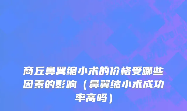 商丘鼻翼缩小术的价格受哪些因素的影响（鼻翼缩小术成功率高吗）