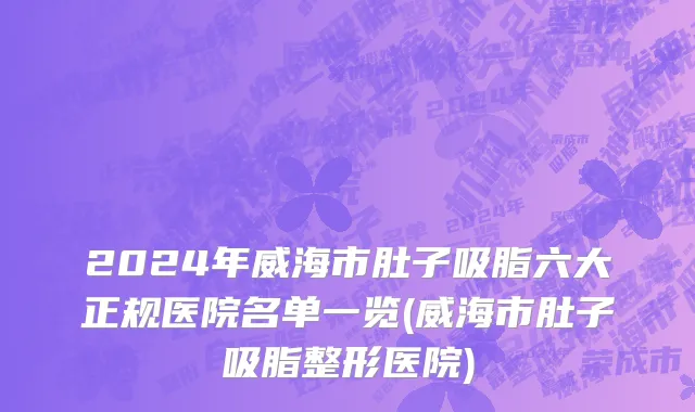 2024年威海市肚子吸脂六大正规医院名单一览(威海市肚子吸脂整形医院)