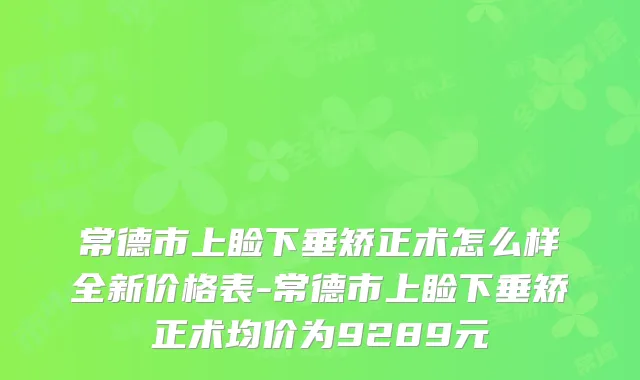 常德市上睑下垂矫正术怎么样全新价格表-常德市上睑下垂矫正术均价为9289元