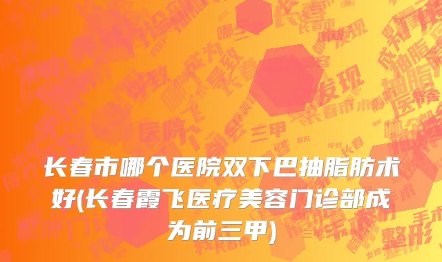 长春市哪个医院双下巴抽脂肪术好(长春霞飞医疗美容门诊部成为前三甲)