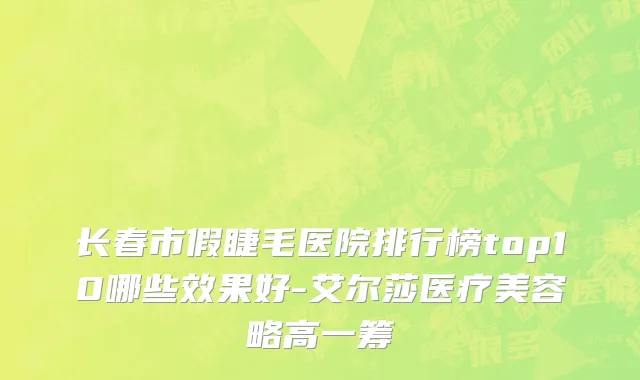 长春市假睫毛医院排行榜top10哪些效果好-艾尔莎医疗美容略高一筹
