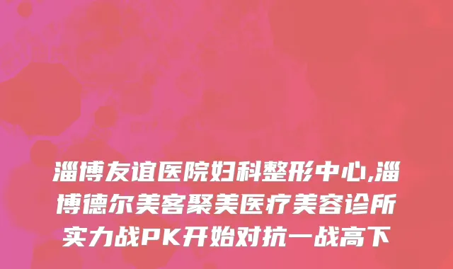 淄博友谊医院妇科整形中心,淄博德尔美客聚美医疗美容诊所实力战PK开始对抗一战高下