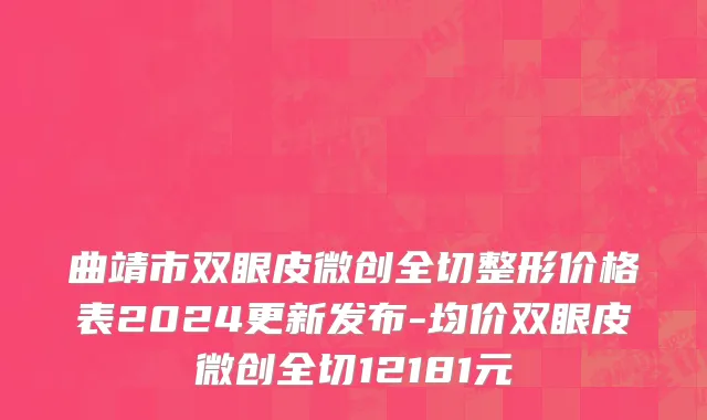 曲靖市双眼皮微创全切整形价格表2024更新发布-均价双眼皮微创全切12181元