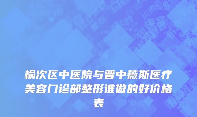榆次区中医院与晋中薇斯医疗美容门诊部整形谁做的好价格表