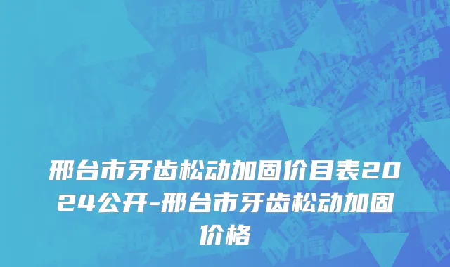 邢台市牙齿松动加固价目表2024公开-邢台市牙齿松动加固价格
