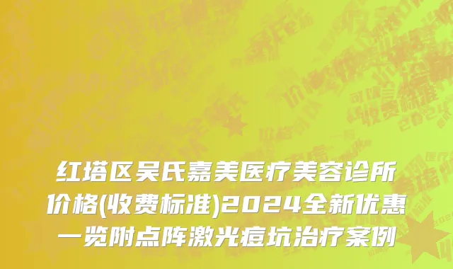 红塔区吴氏嘉美医疗美容诊所价格(收费标准)2024全新优惠一览附点阵激光痘坑治疗案例