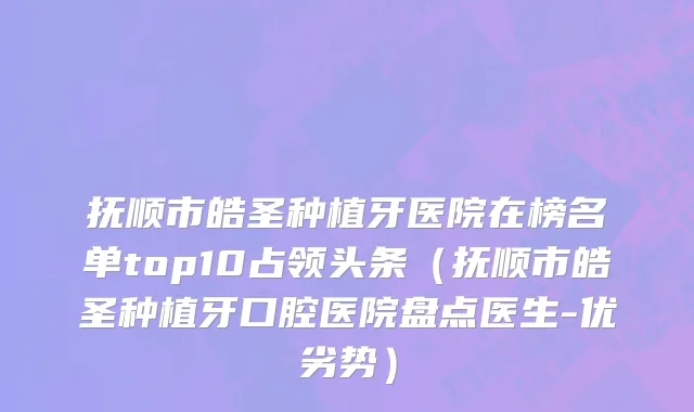 抚顺市皓圣种植牙医院在榜名单top10占领头条（抚顺市皓圣种植牙口腔医院盘点医生-优劣势）
