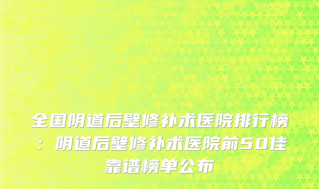 全国阴道后壁修补术医院排行榜：阴道后壁修补术医院前50佳靠谱榜单公布