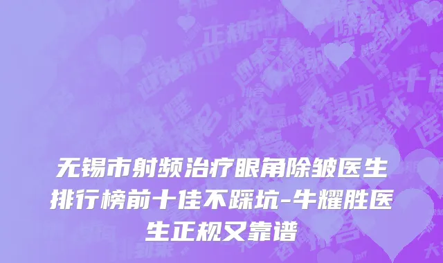 无锡市射频治疗眼角除皱医生排行榜前十佳不踩坑-牛耀胜医生正规又靠谱