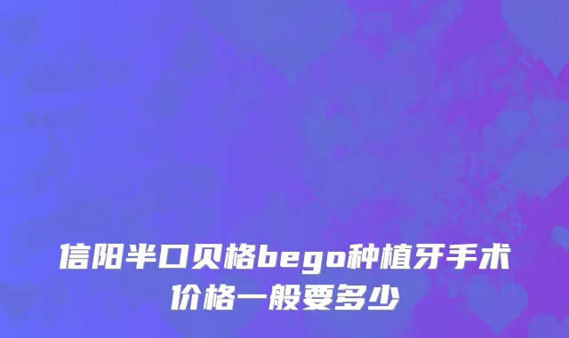 信阳半口贝格bego种植牙手术价格一般要多少