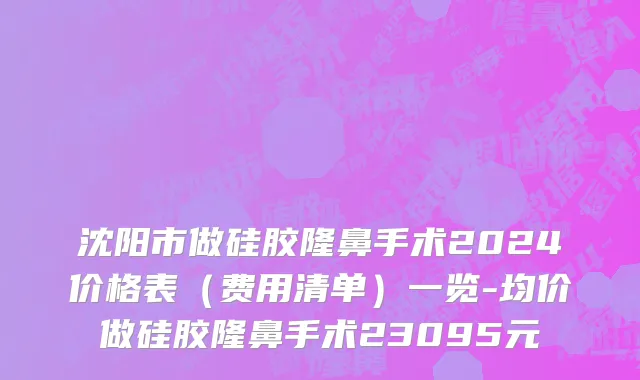 沈阳市做硅胶隆鼻手术2024价格表（费用清单）一览-均价做硅胶隆鼻手术23095元