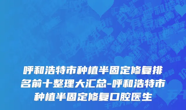 呼和浩特市种植半固定修复排名前十整理大汇总-呼和浩特市种植半固定修复口腔医生