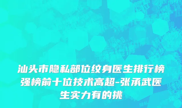 汕头市隐私部位纹身医生排行榜强榜前十位技术高超-张承武医生实力有的挑