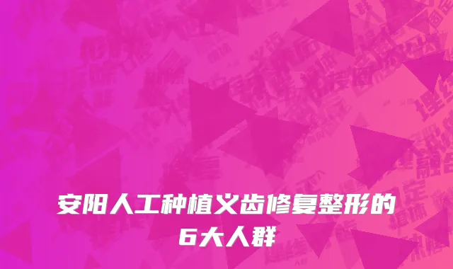 安阳人工种植义齿修复整形的6大人群