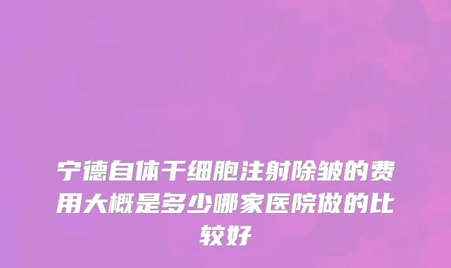 宁德自体干细胞注射除皱的费用大概是多少哪家医院做的比较好