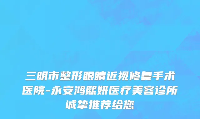 三明市整形眼睛近视修复手术医院-永安鸿熙妍医疗美容诊所诚挚推荐给您