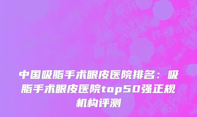 中国吸脂手术眼皮医院排名：吸脂手术眼皮医院top50强正规机构评测