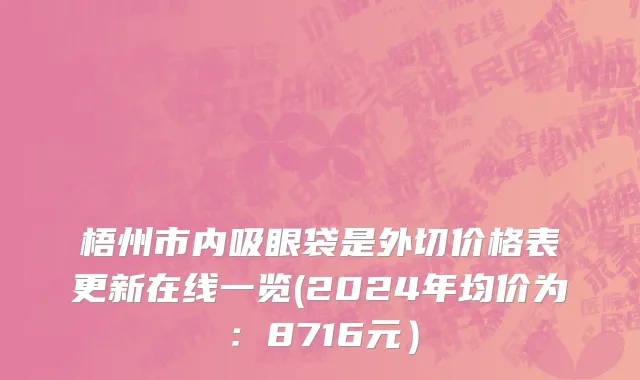 梧州市内吸眼袋是外切价格表更新在线一览(2024年均价为：8716元）