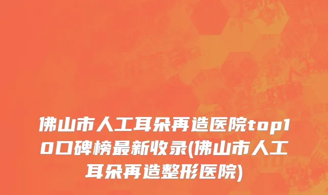 佛山市人工耳朵再造医院top10口碑榜最新收录(佛山市人工耳朵再造整形医院)