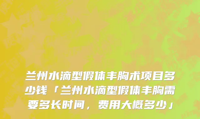 兰州水滴型假体丰胸术项目多少钱「兰州水滴型假体丰胸需要多长时间，费用大概多少」