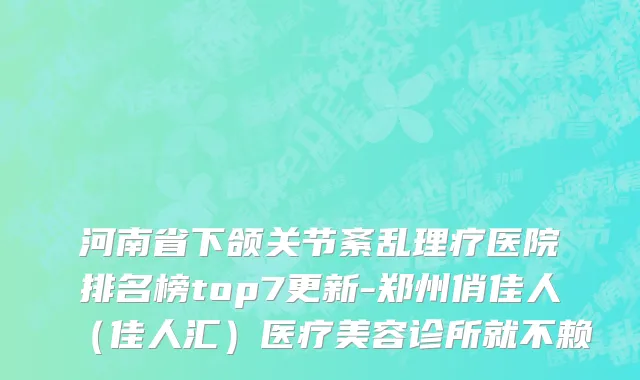 河南省下颌关节紊乱理疗医院排名榜top7更新-郑州俏佳人（佳人汇）医疗美容诊所就不赖