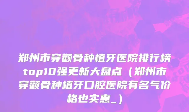 郑州市穿颧骨种植牙医院排行榜top10强更新大盘点（郑州市穿颧骨种植牙口腔医院有名气价格也实惠_）