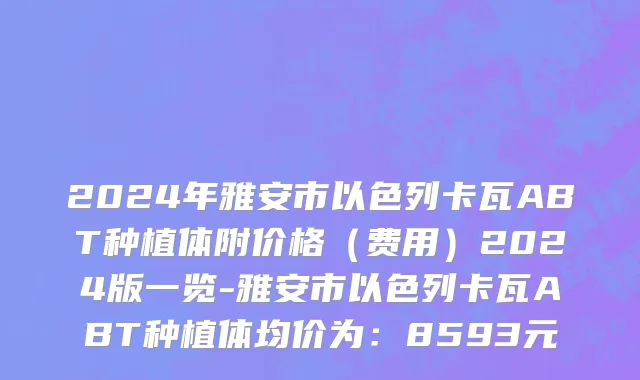 2024年雅安市以色列卡瓦ABT种植体附价格（费用）2024版一览-雅安市以色列卡瓦ABT种植体均价为：8593元