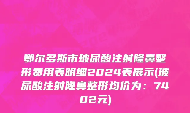 鄂尔多斯市玻尿酸注射隆鼻整形费用表明细2024表展示(玻尿酸注射隆鼻整形均价为：7402元)