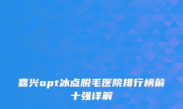嘉兴opt冰点脱毛医院排行榜前十强详解